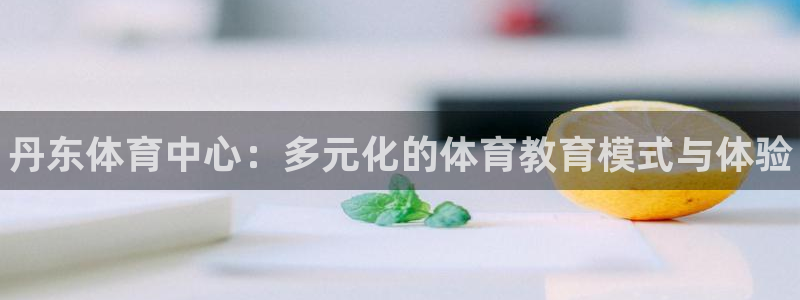 oety欧亿体育官网下载平台是正规平台吗安全吗：丹东