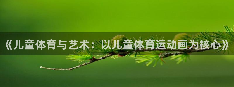 欧亿体育官方正版app娱乐代理怎么样：《儿童体育与艺术：以儿
