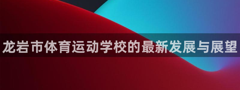 oety欧亿体育官网下载招商电话：龙岩市体育运动学校