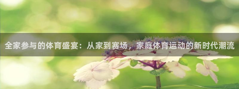 oety欧亿体育官网下载平台注册：全家参与的体育盛宴：从家到