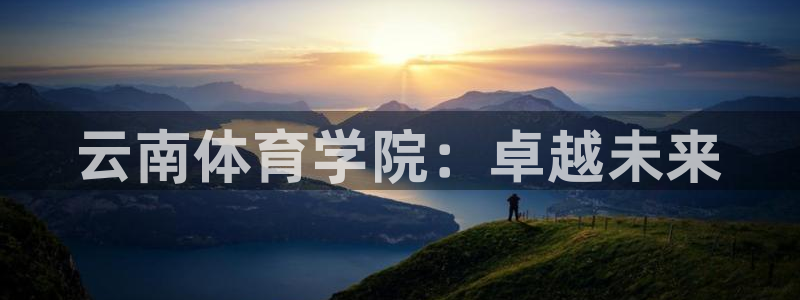 欧亿体育官方平台体育：云南体育学院：卓越未来