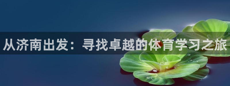 oety欧亿体育官网下载娱乐：从济南出发：寻找卓越的体育学习