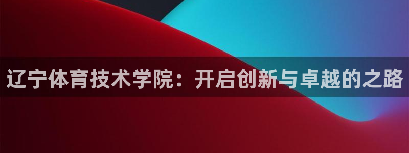 oety欧亿体育官网下载平台是正规平台吗:辽宁体育技术学院: